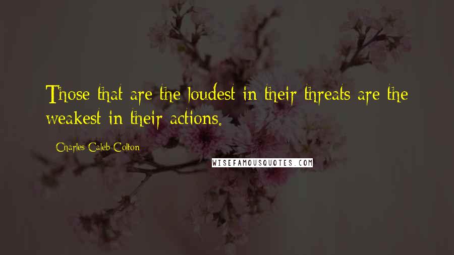 Charles Caleb Colton Quotes: Those that are the loudest in their threats are the weakest in their actions.