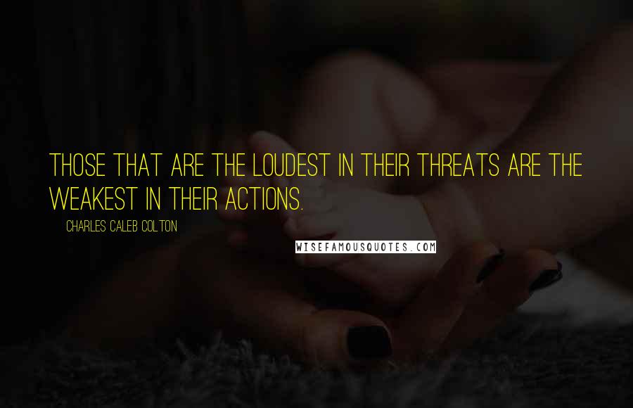 Charles Caleb Colton Quotes: Those that are the loudest in their threats are the weakest in their actions.