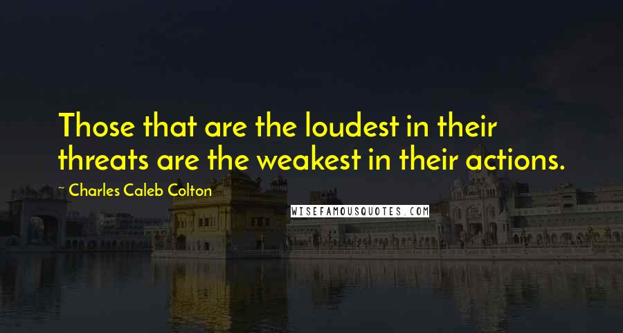 Charles Caleb Colton Quotes: Those that are the loudest in their threats are the weakest in their actions.