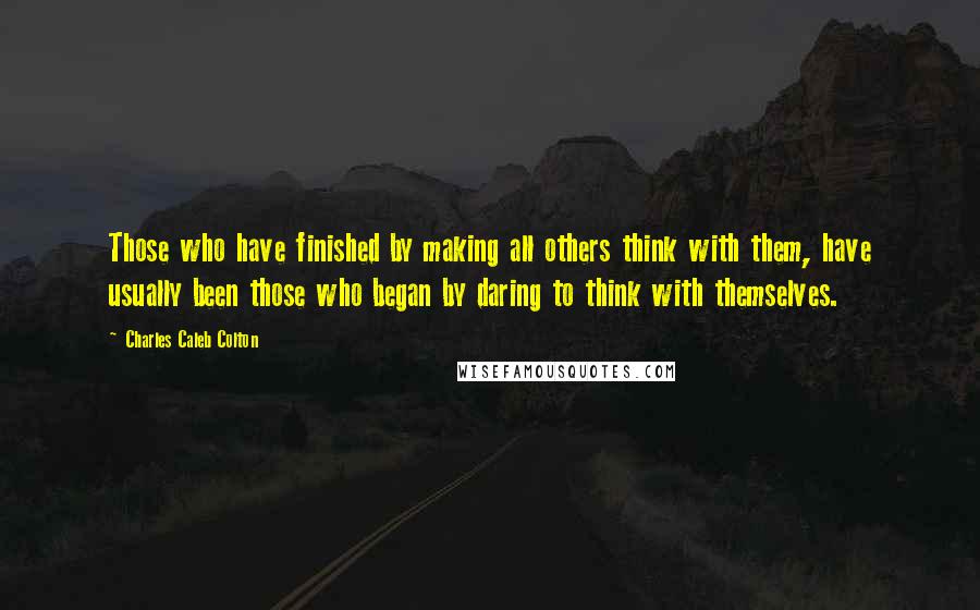 Charles Caleb Colton Quotes: Those who have finished by making all others think with them, have usually been those who began by daring to think with themselves.