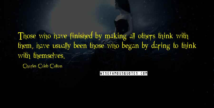 Charles Caleb Colton Quotes: Those who have finished by making all others think with them, have usually been those who began by daring to think with themselves.