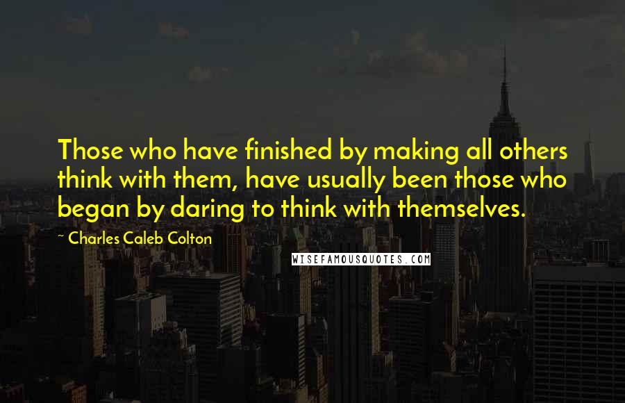 Charles Caleb Colton Quotes: Those who have finished by making all others think with them, have usually been those who began by daring to think with themselves.