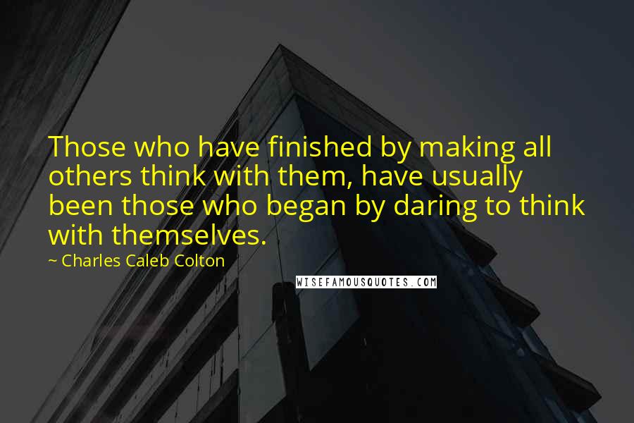 Charles Caleb Colton Quotes: Those who have finished by making all others think with them, have usually been those who began by daring to think with themselves.