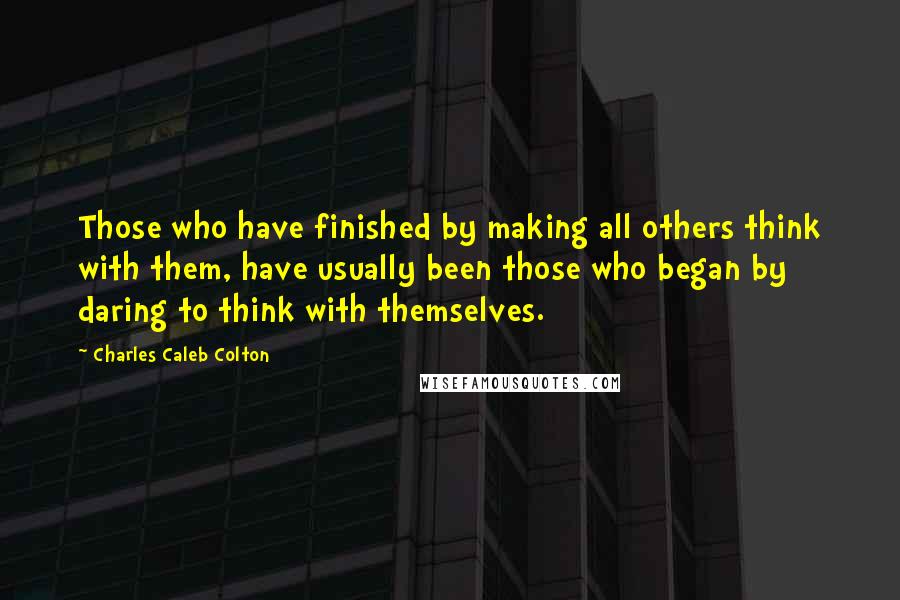 Charles Caleb Colton Quotes: Those who have finished by making all others think with them, have usually been those who began by daring to think with themselves.