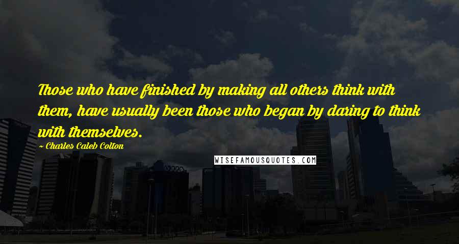 Charles Caleb Colton Quotes: Those who have finished by making all others think with them, have usually been those who began by daring to think with themselves.