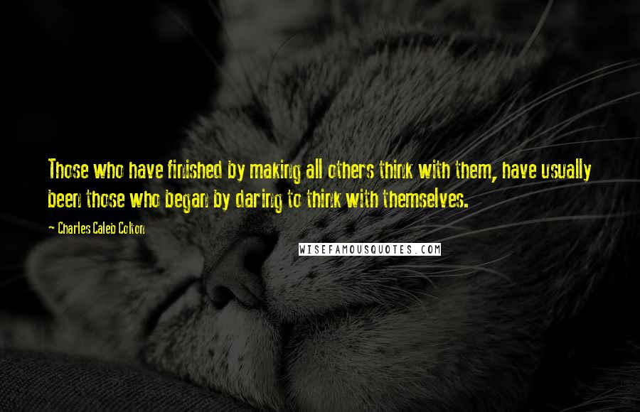Charles Caleb Colton Quotes: Those who have finished by making all others think with them, have usually been those who began by daring to think with themselves.