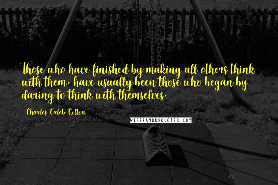 Charles Caleb Colton Quotes: Those who have finished by making all others think with them, have usually been those who began by daring to think with themselves.