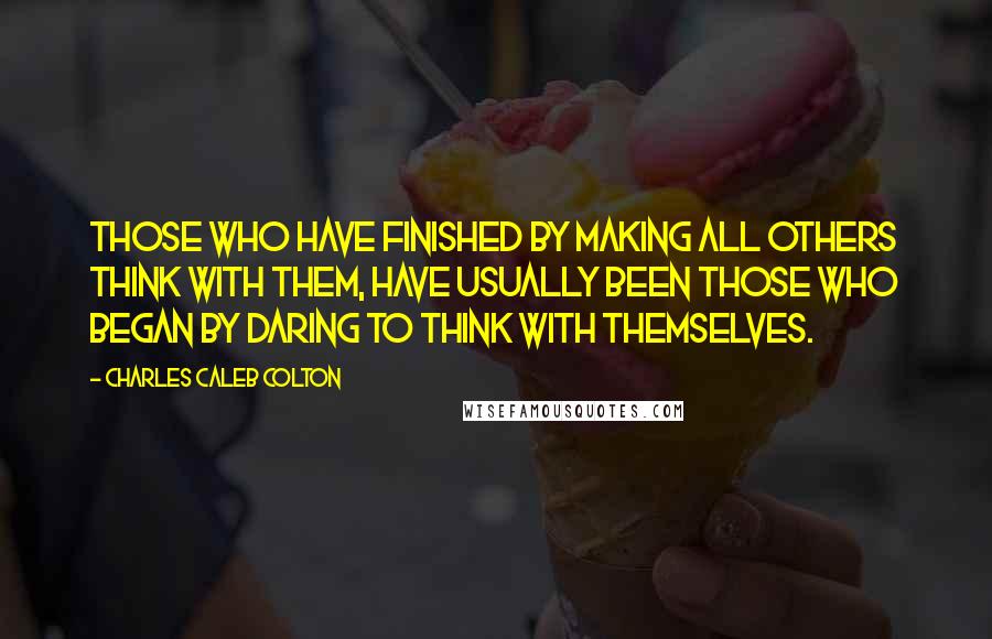 Charles Caleb Colton Quotes: Those who have finished by making all others think with them, have usually been those who began by daring to think with themselves.