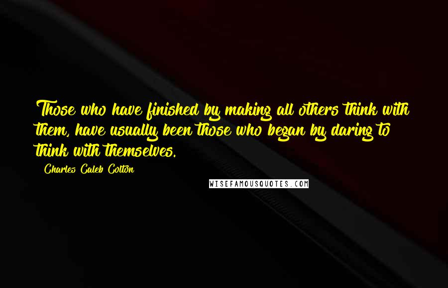 Charles Caleb Colton Quotes: Those who have finished by making all others think with them, have usually been those who began by daring to think with themselves.