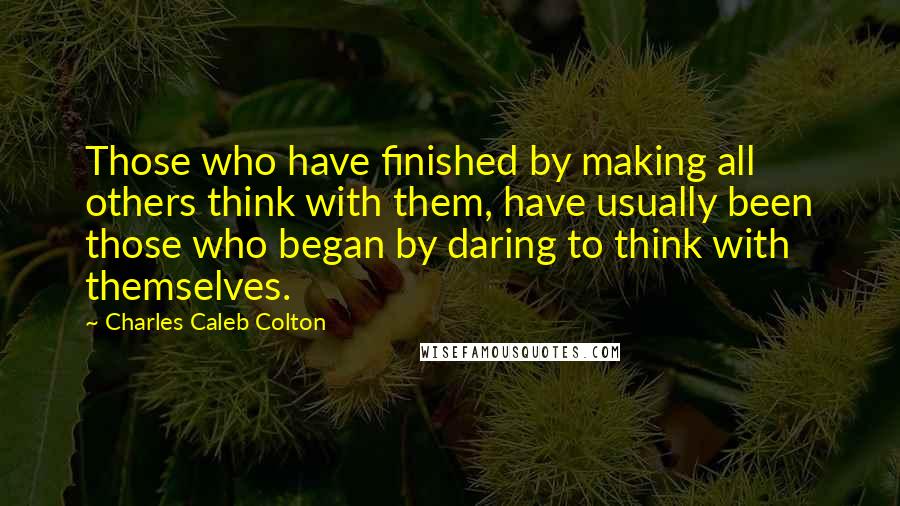 Charles Caleb Colton Quotes: Those who have finished by making all others think with them, have usually been those who began by daring to think with themselves.