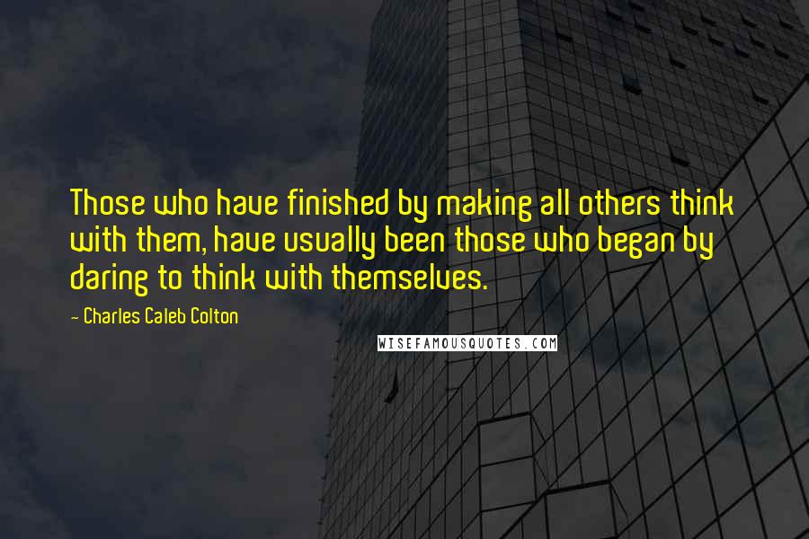 Charles Caleb Colton Quotes: Those who have finished by making all others think with them, have usually been those who began by daring to think with themselves.