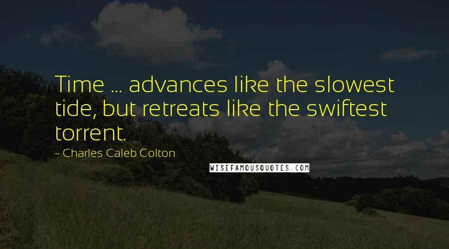 Charles Caleb Colton Quotes: Time ... advances like the slowest tide, but retreats like the swiftest torrent.