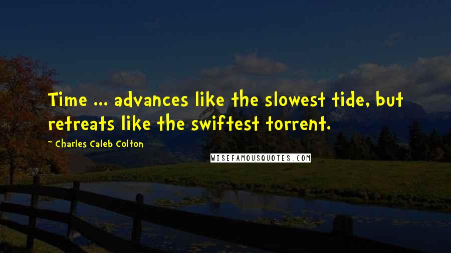 Charles Caleb Colton Quotes: Time ... advances like the slowest tide, but retreats like the swiftest torrent.