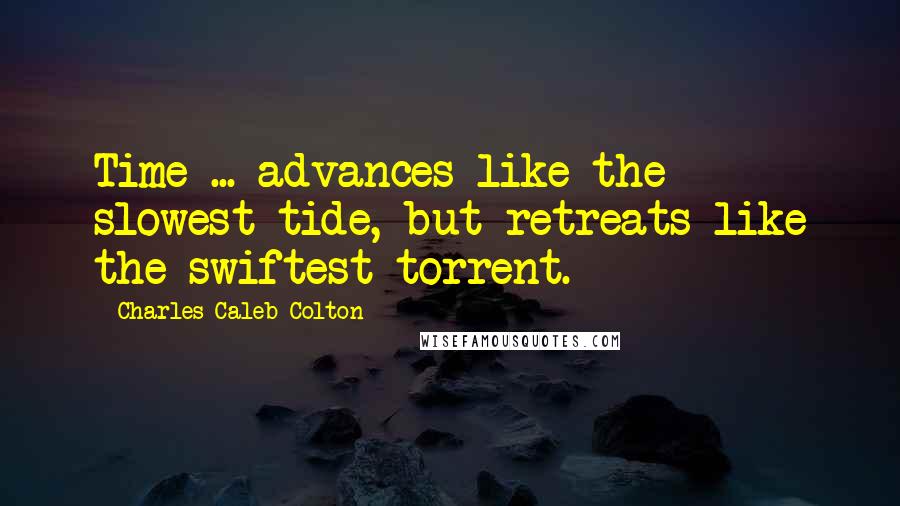 Charles Caleb Colton Quotes: Time ... advances like the slowest tide, but retreats like the swiftest torrent.