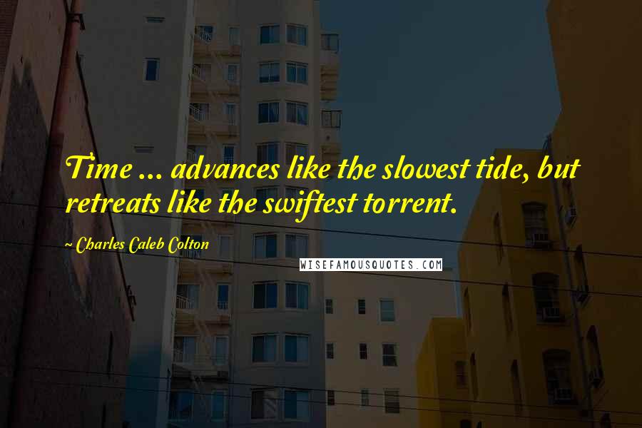 Charles Caleb Colton Quotes: Time ... advances like the slowest tide, but retreats like the swiftest torrent.