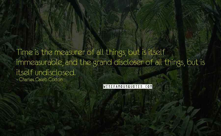 Charles Caleb Colton Quotes: Time is the measurer of all things, but is itself immeasurable, and the grand discloser of all things, but is itself undisclosed.