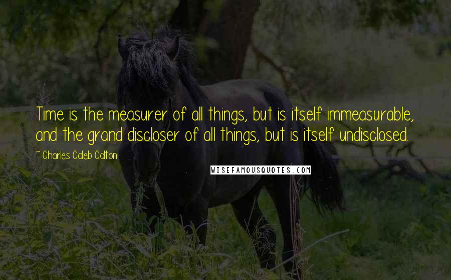 Charles Caleb Colton Quotes: Time is the measurer of all things, but is itself immeasurable, and the grand discloser of all things, but is itself undisclosed.