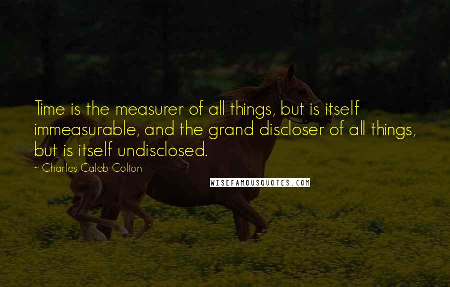 Charles Caleb Colton Quotes: Time is the measurer of all things, but is itself immeasurable, and the grand discloser of all things, but is itself undisclosed.