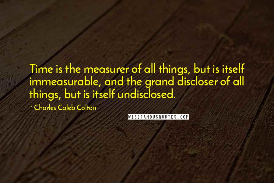 Charles Caleb Colton Quotes: Time is the measurer of all things, but is itself immeasurable, and the grand discloser of all things, but is itself undisclosed.