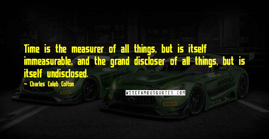 Charles Caleb Colton Quotes: Time is the measurer of all things, but is itself immeasurable, and the grand discloser of all things, but is itself undisclosed.