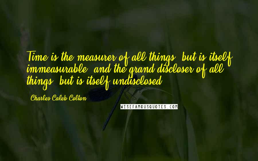 Charles Caleb Colton Quotes: Time is the measurer of all things, but is itself immeasurable, and the grand discloser of all things, but is itself undisclosed.