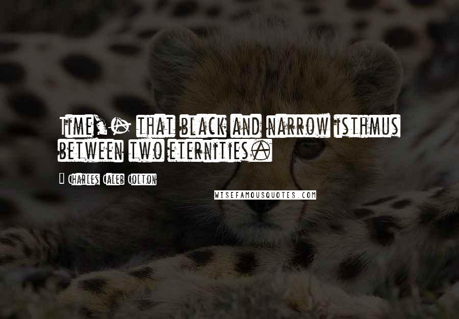 Charles Caleb Colton Quotes: Time,- that black and narrow isthmus between two eternities.