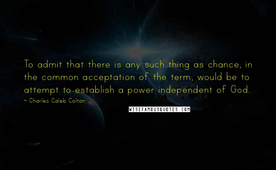 Charles Caleb Colton Quotes: To admit that there is any such thing as chance, in the common acceptation of the term, would be to attempt to establish a power independent of God.