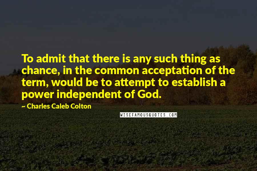 Charles Caleb Colton Quotes: To admit that there is any such thing as chance, in the common acceptation of the term, would be to attempt to establish a power independent of God.