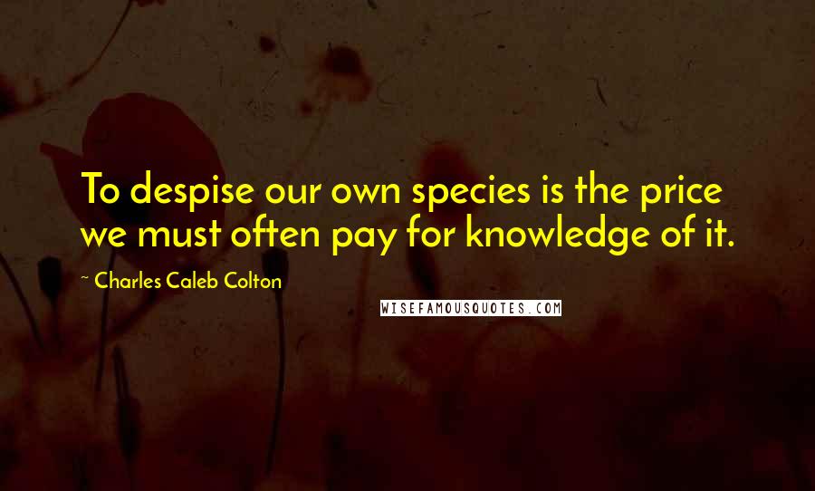 Charles Caleb Colton Quotes: To despise our own species is the price we must often pay for knowledge of it.