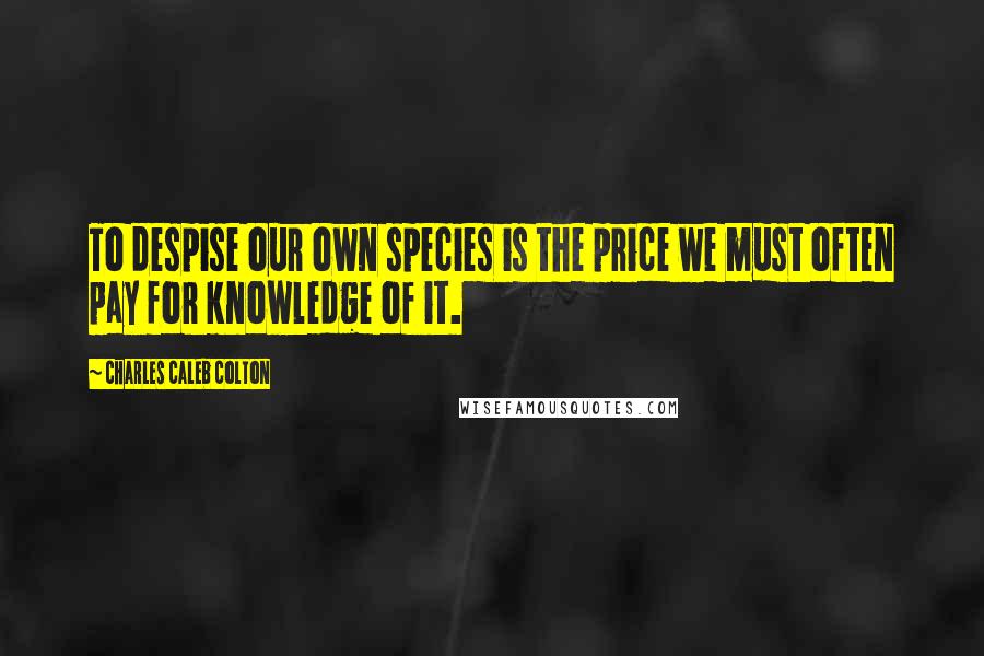 Charles Caleb Colton Quotes: To despise our own species is the price we must often pay for knowledge of it.