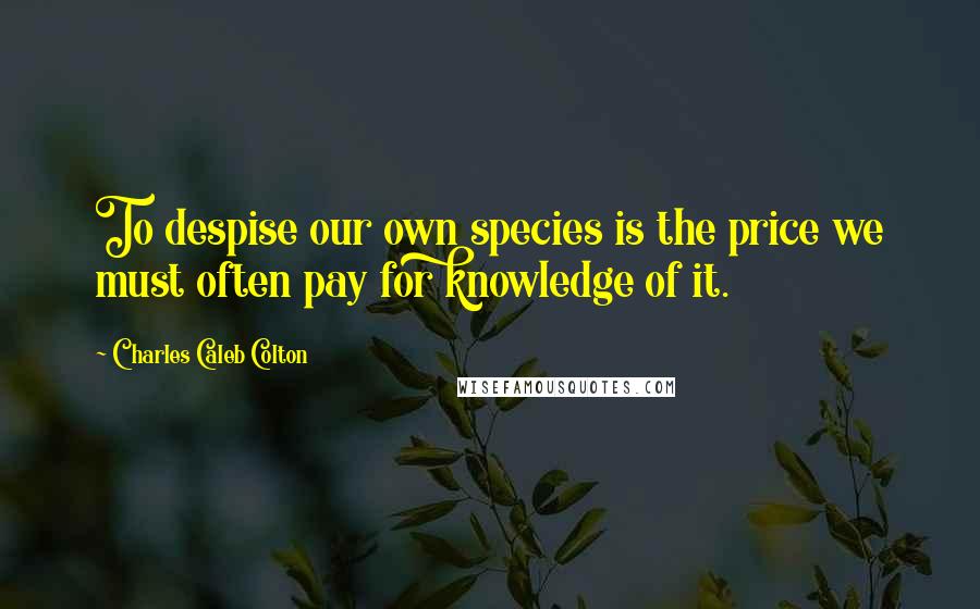 Charles Caleb Colton Quotes: To despise our own species is the price we must often pay for knowledge of it.