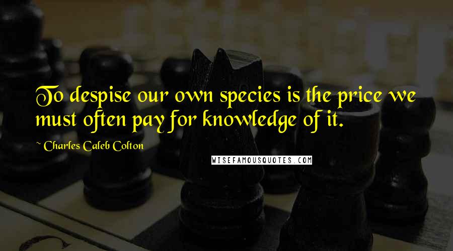 Charles Caleb Colton Quotes: To despise our own species is the price we must often pay for knowledge of it.