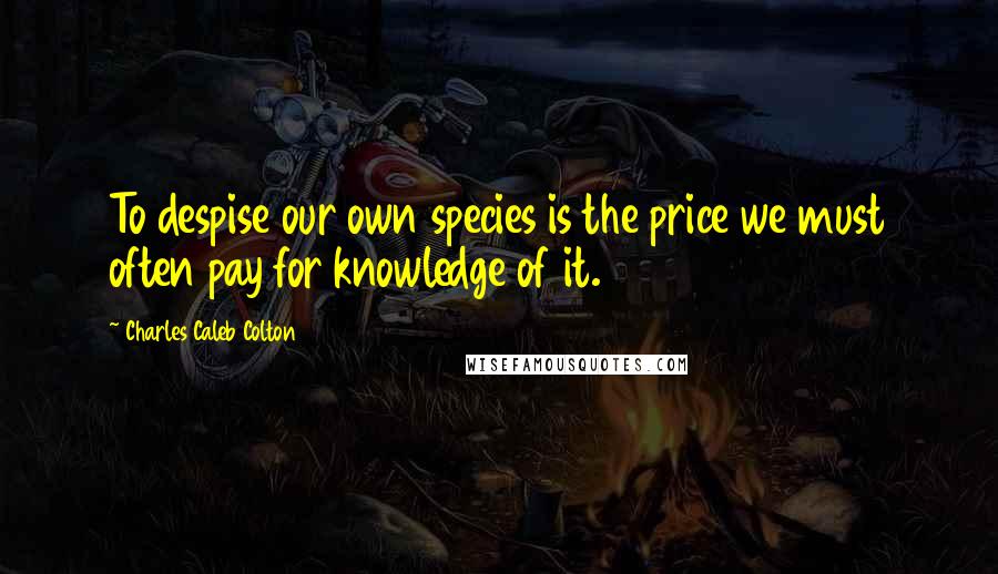 Charles Caleb Colton Quotes: To despise our own species is the price we must often pay for knowledge of it.