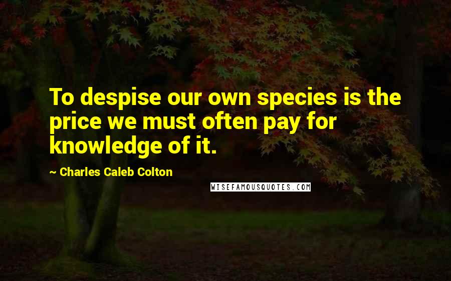 Charles Caleb Colton Quotes: To despise our own species is the price we must often pay for knowledge of it.