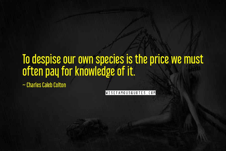 Charles Caleb Colton Quotes: To despise our own species is the price we must often pay for knowledge of it.