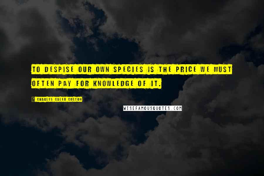 Charles Caleb Colton Quotes: To despise our own species is the price we must often pay for knowledge of it.