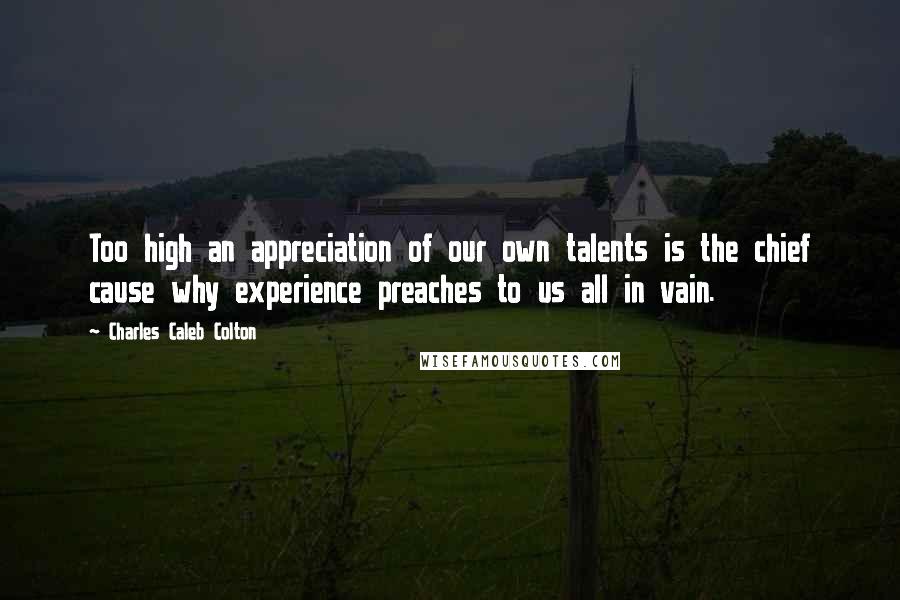 Charles Caleb Colton Quotes: Too high an appreciation of our own talents is the chief cause why experience preaches to us all in vain.