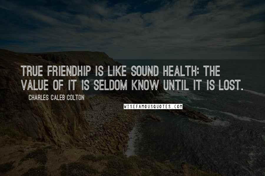 Charles Caleb Colton Quotes: True friendhip is like sound health: the value of it is seldom know until it is lost.