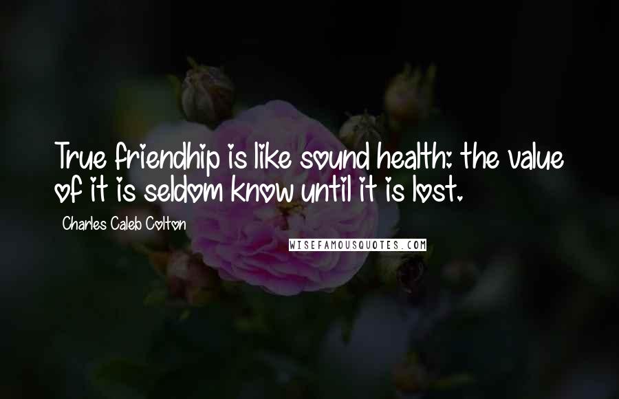 Charles Caleb Colton Quotes: True friendhip is like sound health: the value of it is seldom know until it is lost.