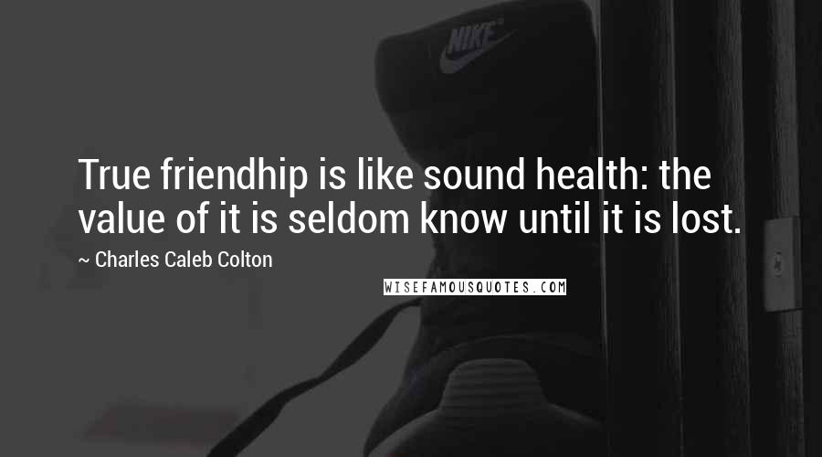 Charles Caleb Colton Quotes: True friendhip is like sound health: the value of it is seldom know until it is lost.