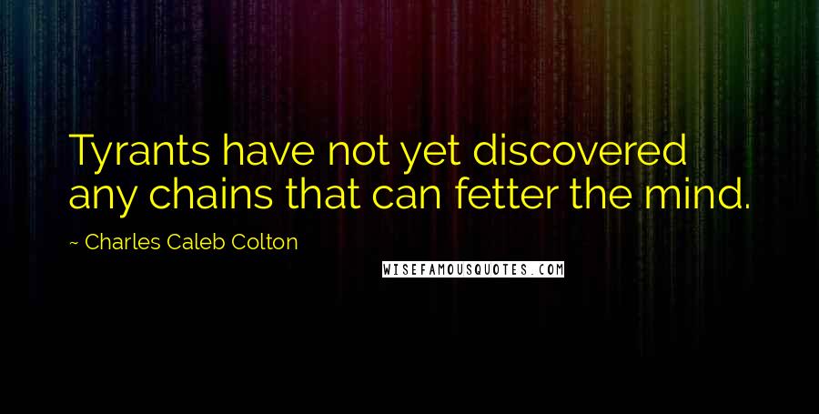 Charles Caleb Colton Quotes: Tyrants have not yet discovered any chains that can fetter the mind.