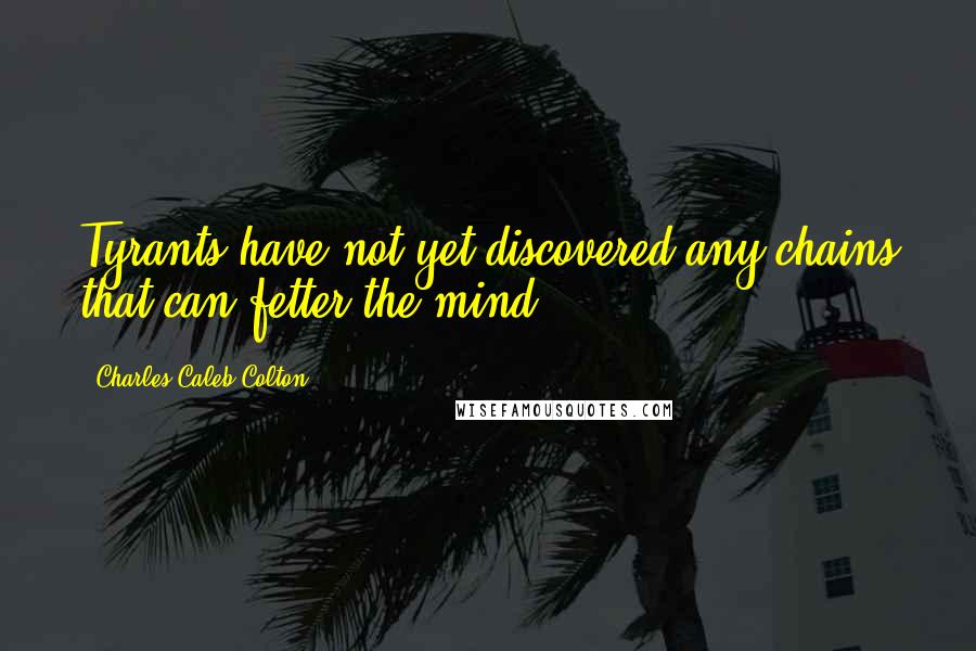 Charles Caleb Colton Quotes: Tyrants have not yet discovered any chains that can fetter the mind.