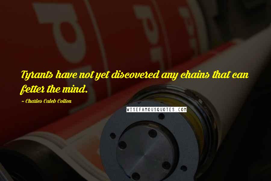 Charles Caleb Colton Quotes: Tyrants have not yet discovered any chains that can fetter the mind.