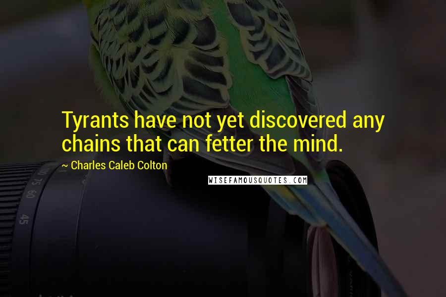 Charles Caleb Colton Quotes: Tyrants have not yet discovered any chains that can fetter the mind.