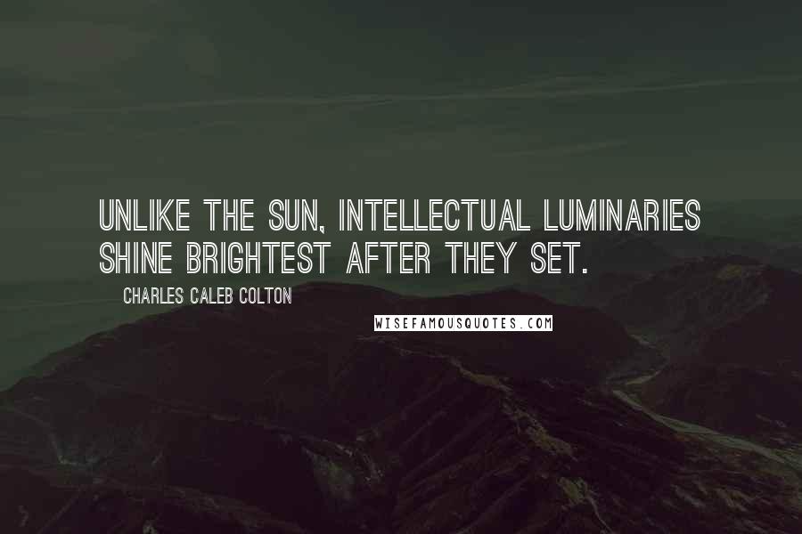 Charles Caleb Colton Quotes: Unlike the sun, intellectual luminaries shine brightest after they set.