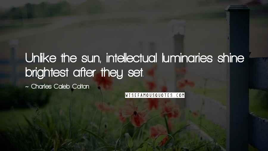 Charles Caleb Colton Quotes: Unlike the sun, intellectual luminaries shine brightest after they set.