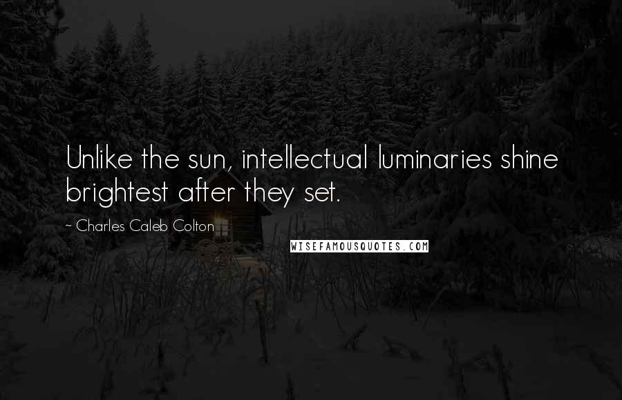 Charles Caleb Colton Quotes: Unlike the sun, intellectual luminaries shine brightest after they set.