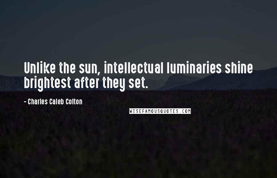 Charles Caleb Colton Quotes: Unlike the sun, intellectual luminaries shine brightest after they set.