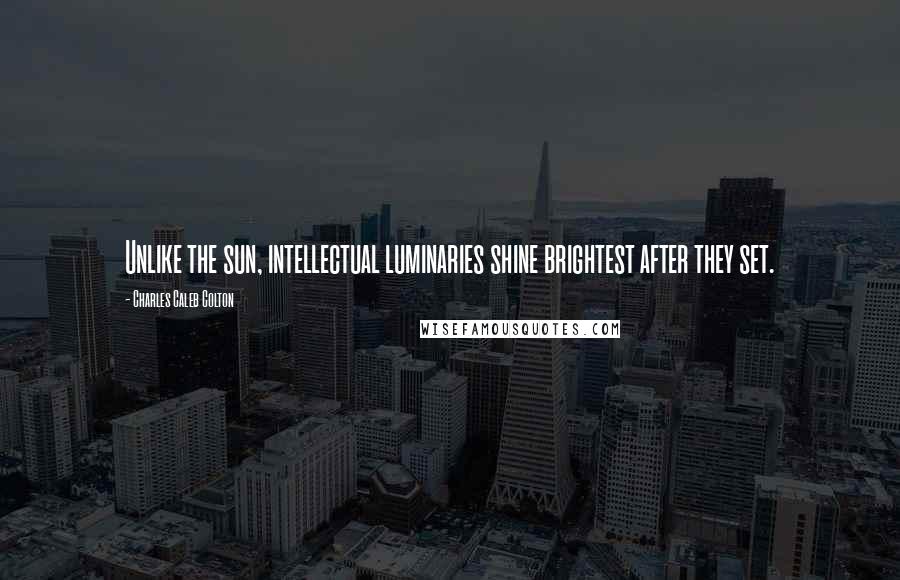 Charles Caleb Colton Quotes: Unlike the sun, intellectual luminaries shine brightest after they set.