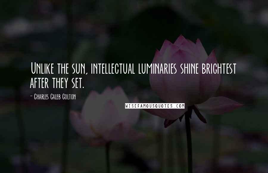 Charles Caleb Colton Quotes: Unlike the sun, intellectual luminaries shine brightest after they set.